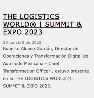  THE LOGISTICS WORLD® | SUMMIT & EXPO 2023 30 de abril de 2023 Roberto Alonso Gordón, Director de Operaciones y Transformación Digital de AutoTodo Mexicana - Chief Transformation Officer-, estuvo presente en la THE LOGISTICS WORLD ® | SUMMIT & EXPO 2023.